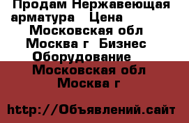 Продам Нержавеющая арматура › Цена ­ 2 000 - Московская обл., Москва г. Бизнес » Оборудование   . Московская обл.,Москва г.